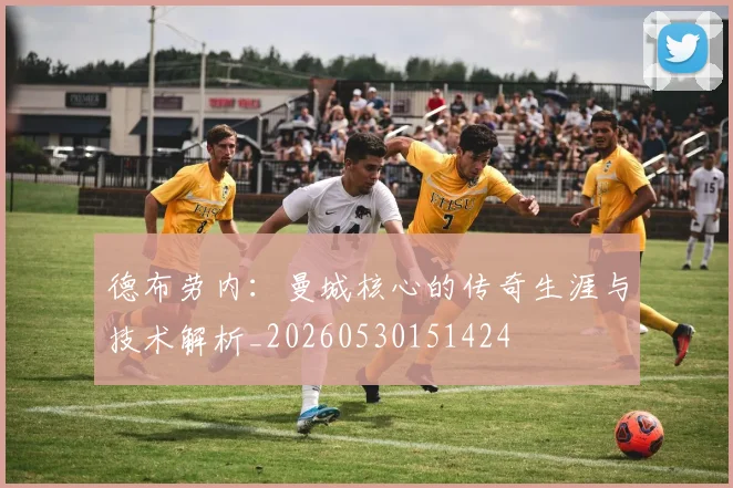 德布劳内:曼城核心的传奇生涯与技术解析_20260530151424