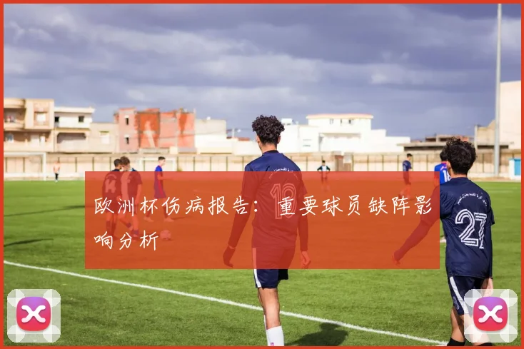 欧洲杯伤病报告：重要球员缺阵影响分析