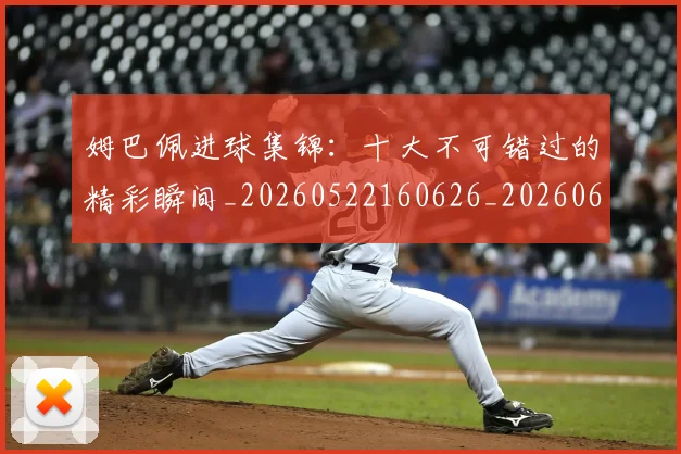 姆巴佩进球集锦：十大不可错过的精彩瞬间_20260522160626_20260609171852