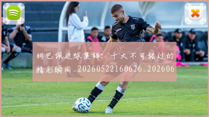 姆巴佩进球集锦:十大不可错过的精彩瞬间_20260522160626_20260609171852