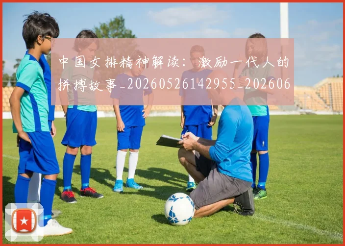 中国女排精神解读：激励一代人的拼搏故事_20260526142955_20260607160731