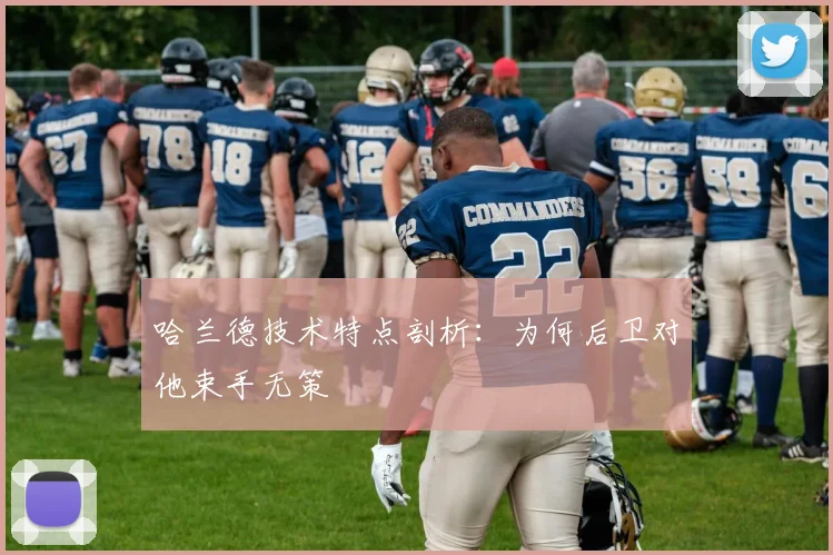 哈兰德技术特点剖析：为何后卫对他束手无策