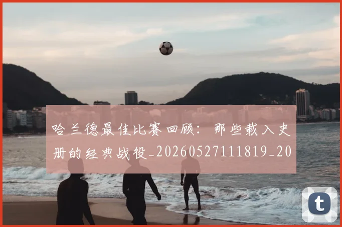 哈兰德最佳比赛回顾:那些载入史册的经典战役_20260527111819_20260609132514