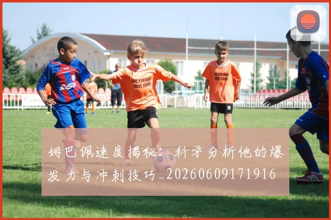 姆巴佩速度揭秘：科学分析他的爆发力与冲刺技巧_20260609171916